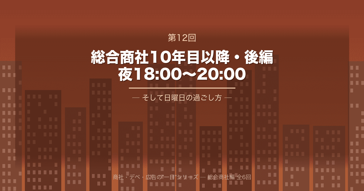 【商社・デベ・広告の"一日" 第12回】総合商社10年目以降・後編 ─ 夜18:00から20:00、そして日曜日の過ごし方