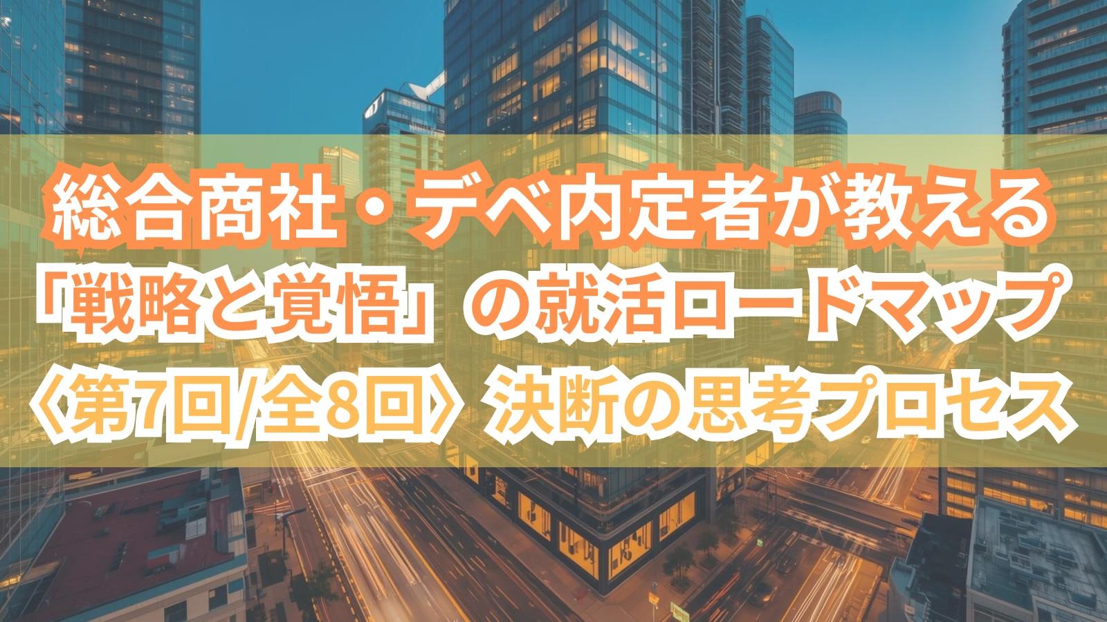 総合商社・デベ内定者が教える「戦略と覚悟」の就活ロードマップ〈第7回/全8回〉決断の思考プロセス