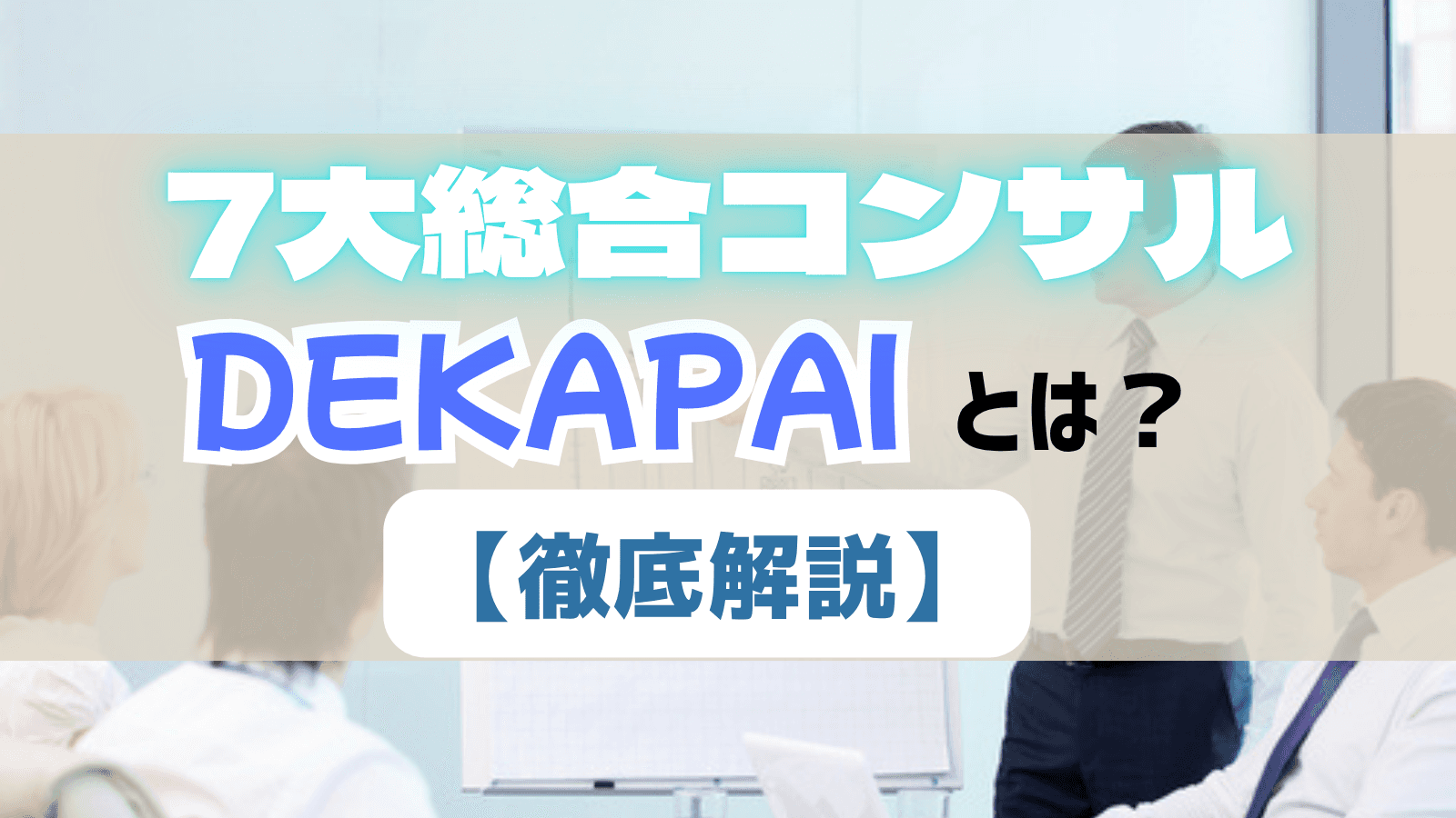 「DEKAPAI」とは? 7大総合コンサルを徹底解説!人気の理由から選考対策まで