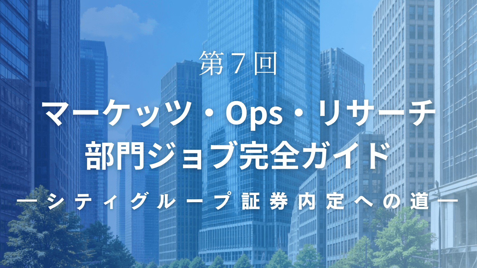 【シティグループ証券内定への道】第7回 マーケッツ・Ops・リサーチ部門ジョブ完全ガイド