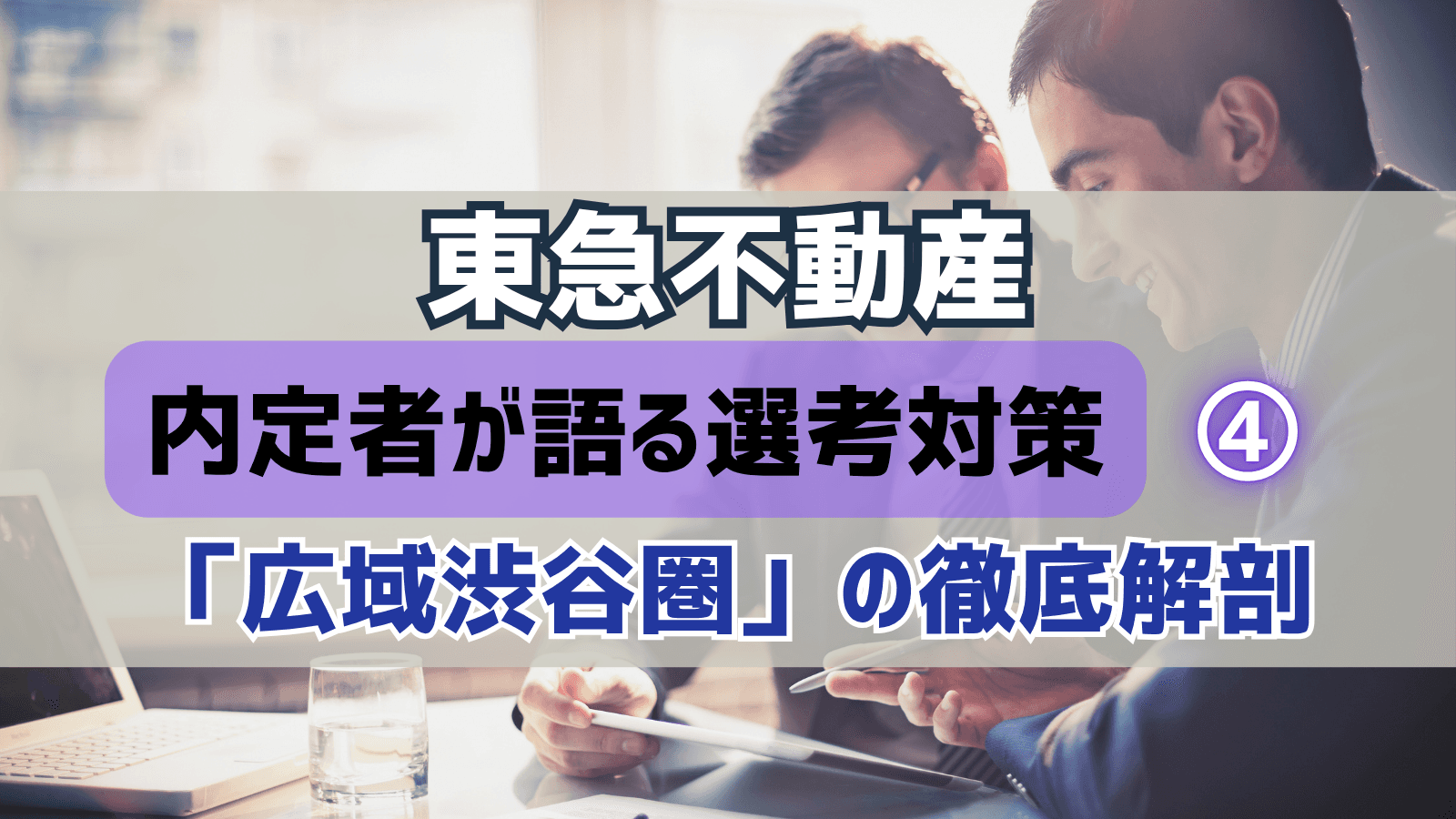 【デベロッパー選考対策④】東急不動産・選挙対策:内定者が語る「広域渋谷圏」の徹底解剖と戦略