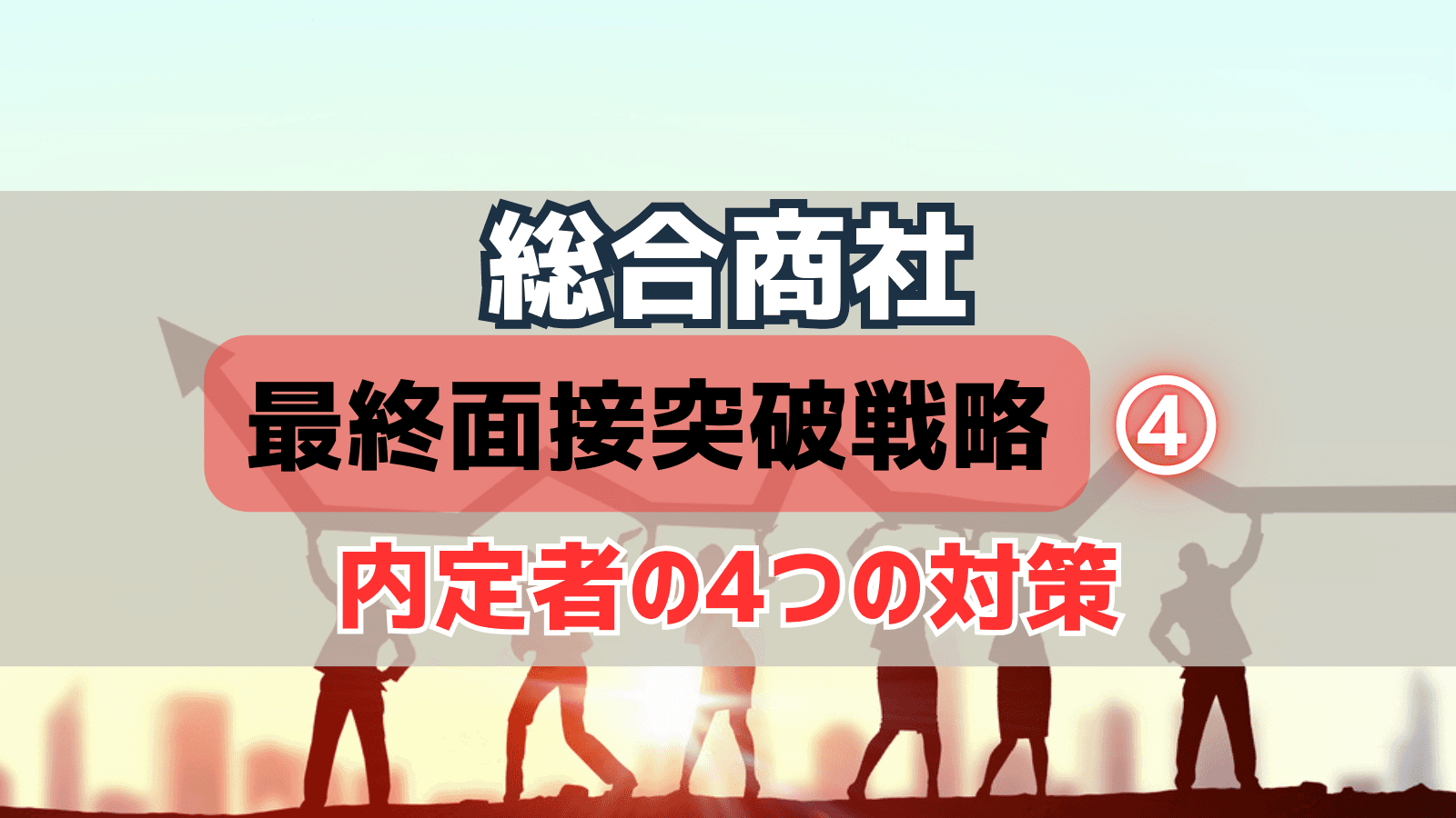 【最終面接突破戦略④】最終面接を突破する4つの対策〜商社内定者の準備戦略〜
