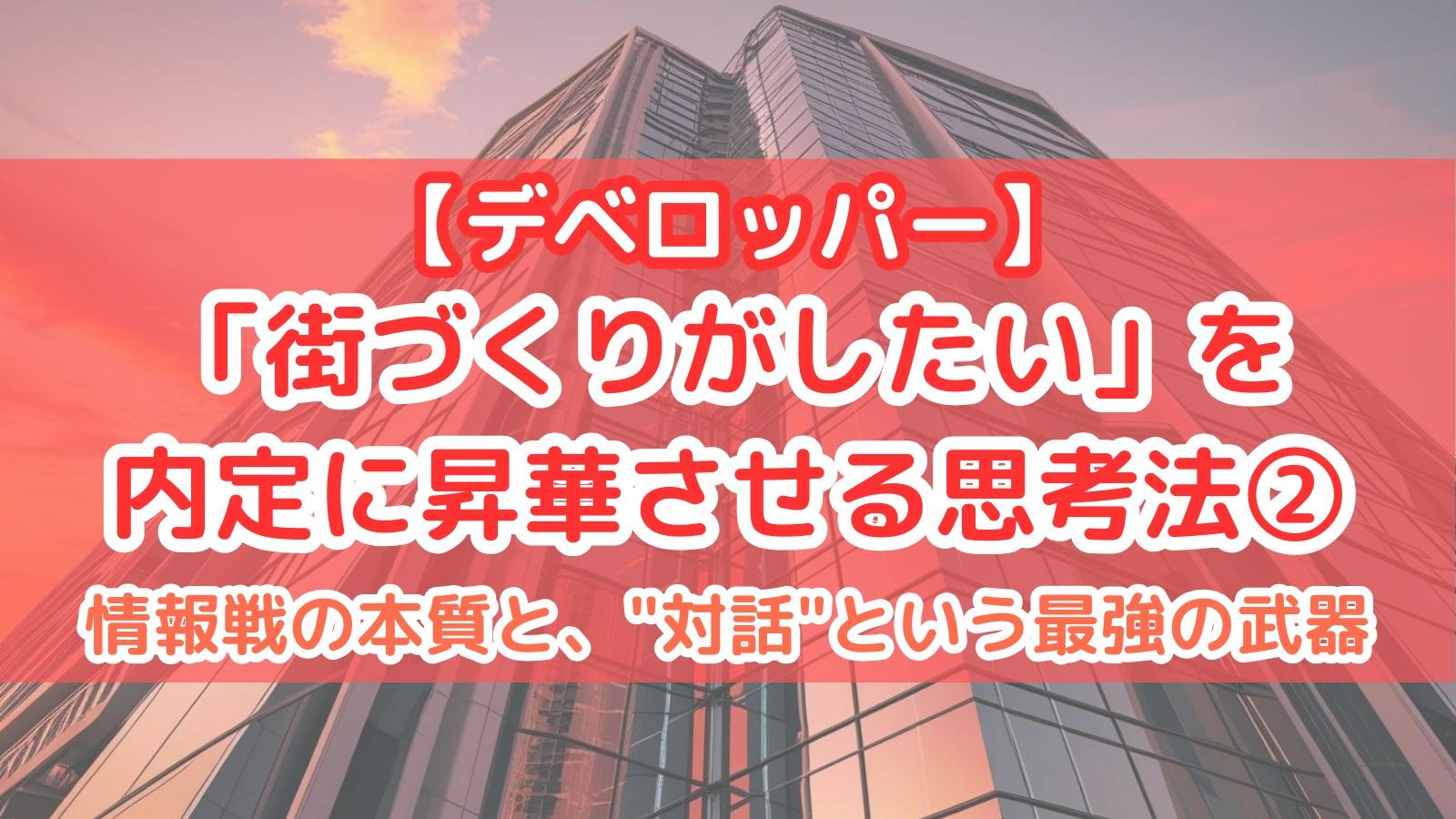 【デベロッパー】「街づくりがしたい」を内定に昇華させる思考法②情報戦の本質と、"対話"という最強の武器