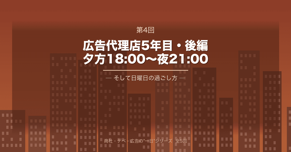 【商社・デベ・広告の"一日" 第4回】広告代理店5年目・後編 ─ 夕方18:00から夜21:00、そして日曜日の過ごし方