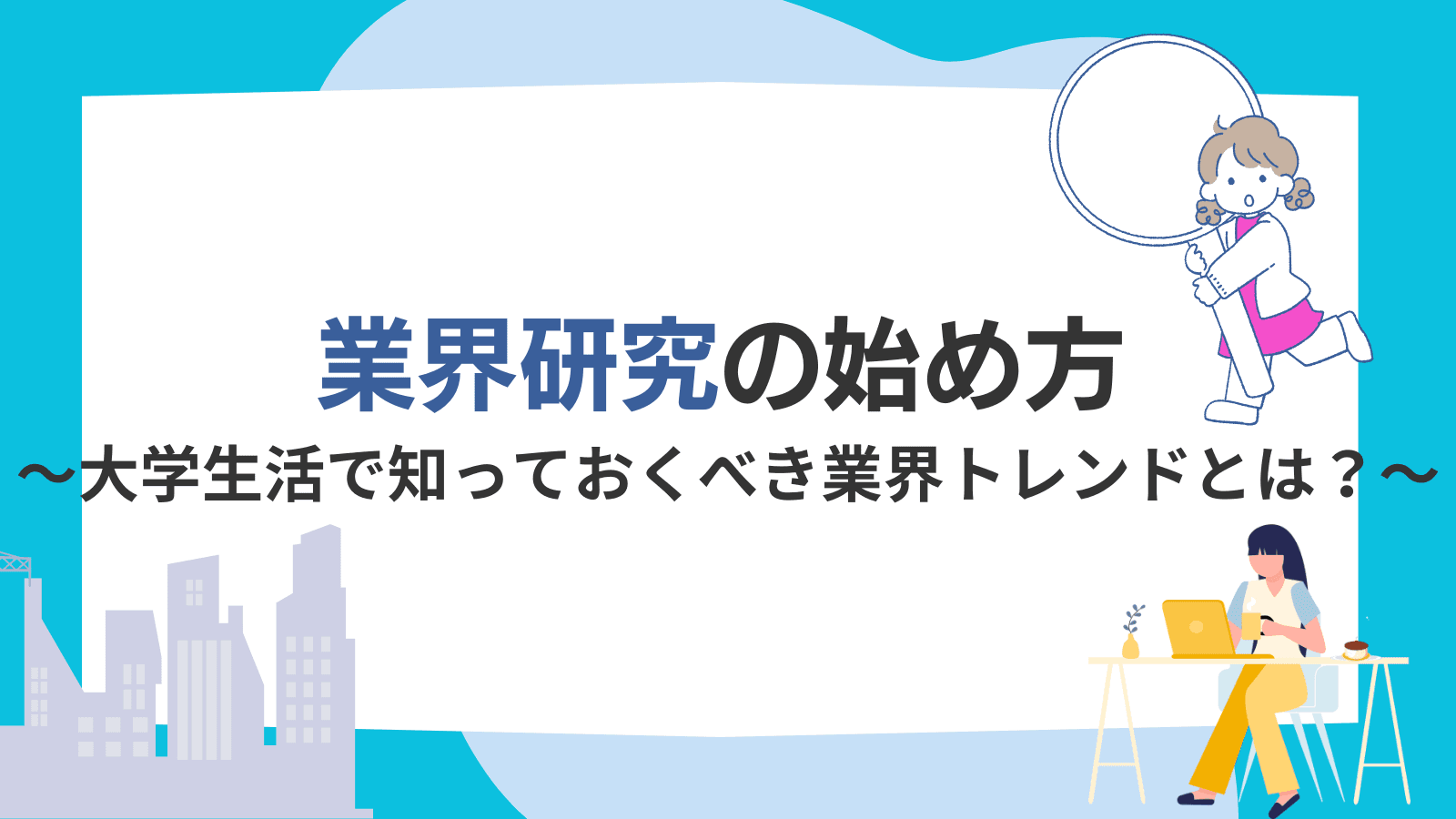 業界研究の始め方〜大学生活で知っておくべき業界トレンドとは?~