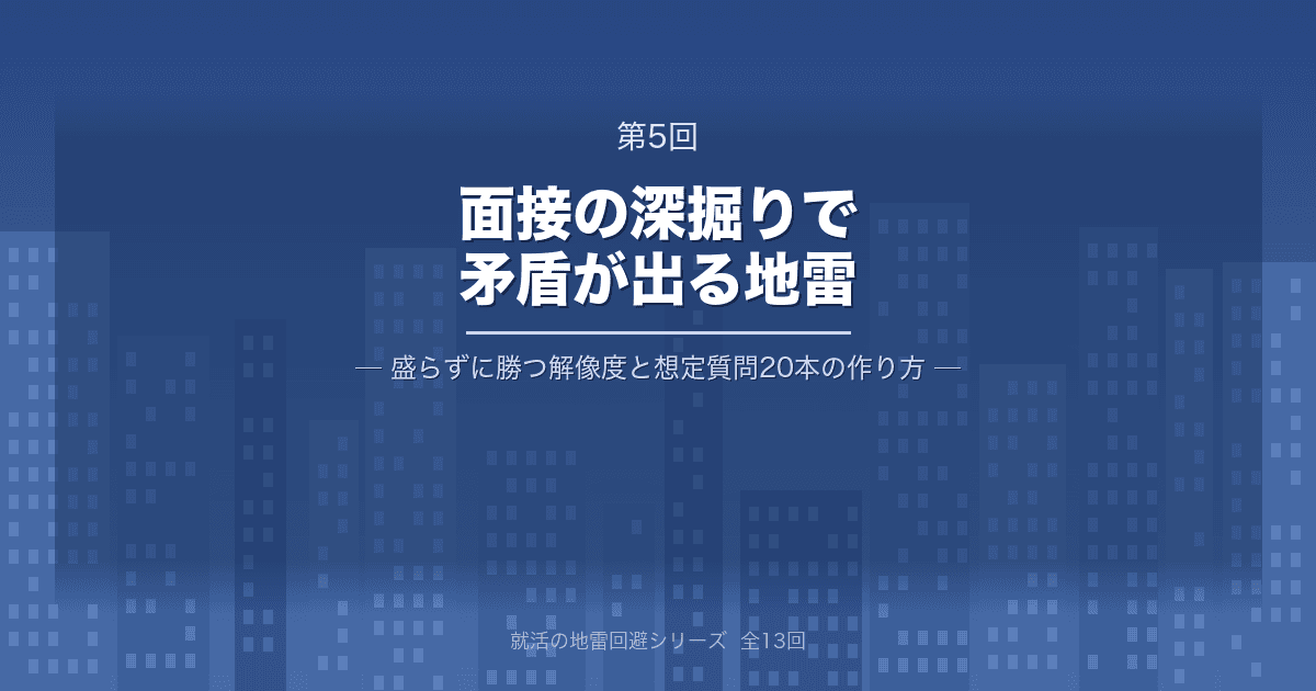 【就活の地雷回避 第5回】面接の深掘りで矛盾が出る地雷 ─ 盛らずに勝つ「解像度」と想定質問20本の作り方
