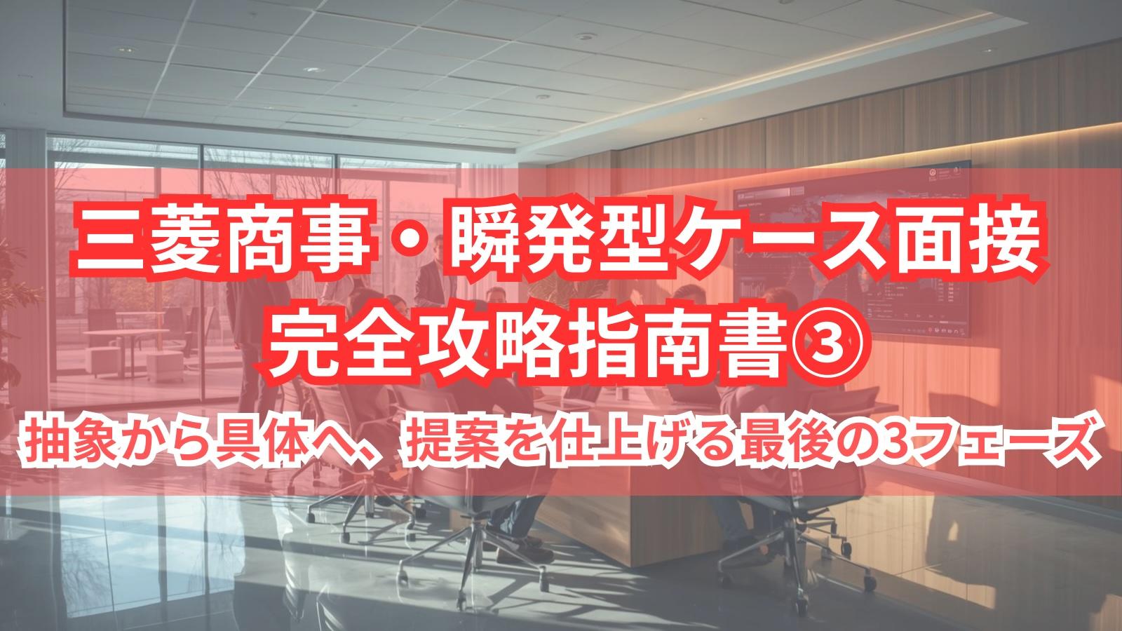 三菱商事・瞬発型ケース面接 完全攻略指南書③抽象から具体へ、提案を仕上げる最後の3フェーズ