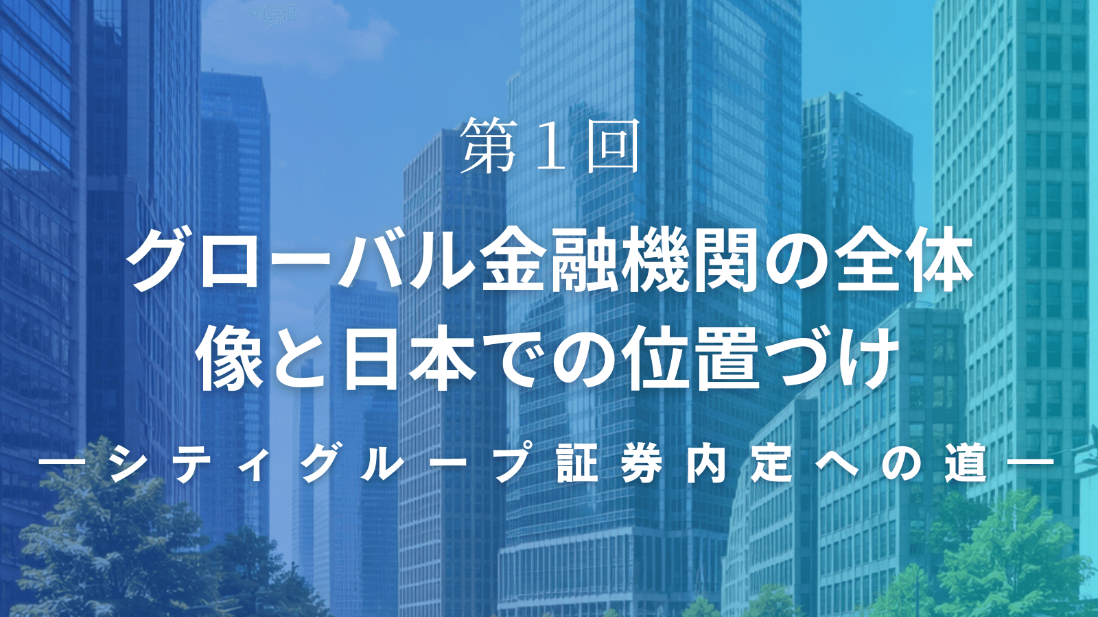 【シティグループ証券内定への道】第1回 グローバル金融機関の全体像と日本での位置づけ