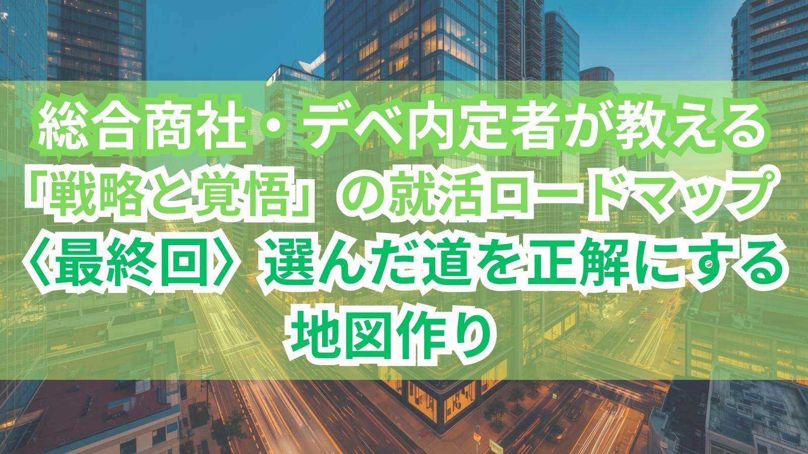 総合商社・デベ内定者が教える「戦略と覚悟」の就活ロードマップ〈最終回〉選んだ道を正解にする地図作り