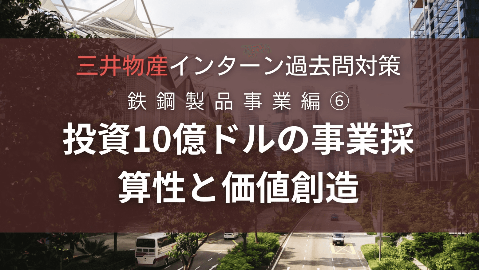 三井物産インターン過去問対策〜鉄鋼製品事業編〜⑥:投資10億ドルの事業採算性と価値創造
