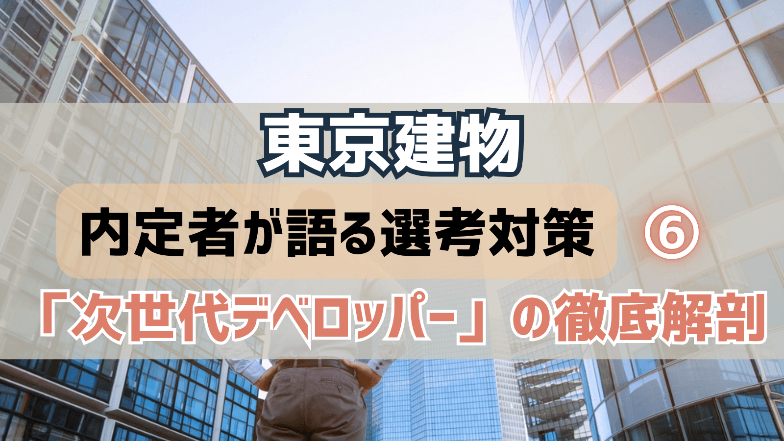 【デベロッパー選考対策⑥】東京建物・選考対策:内定者が語る「次世代デベロッパー」の徹底解剖と戦略