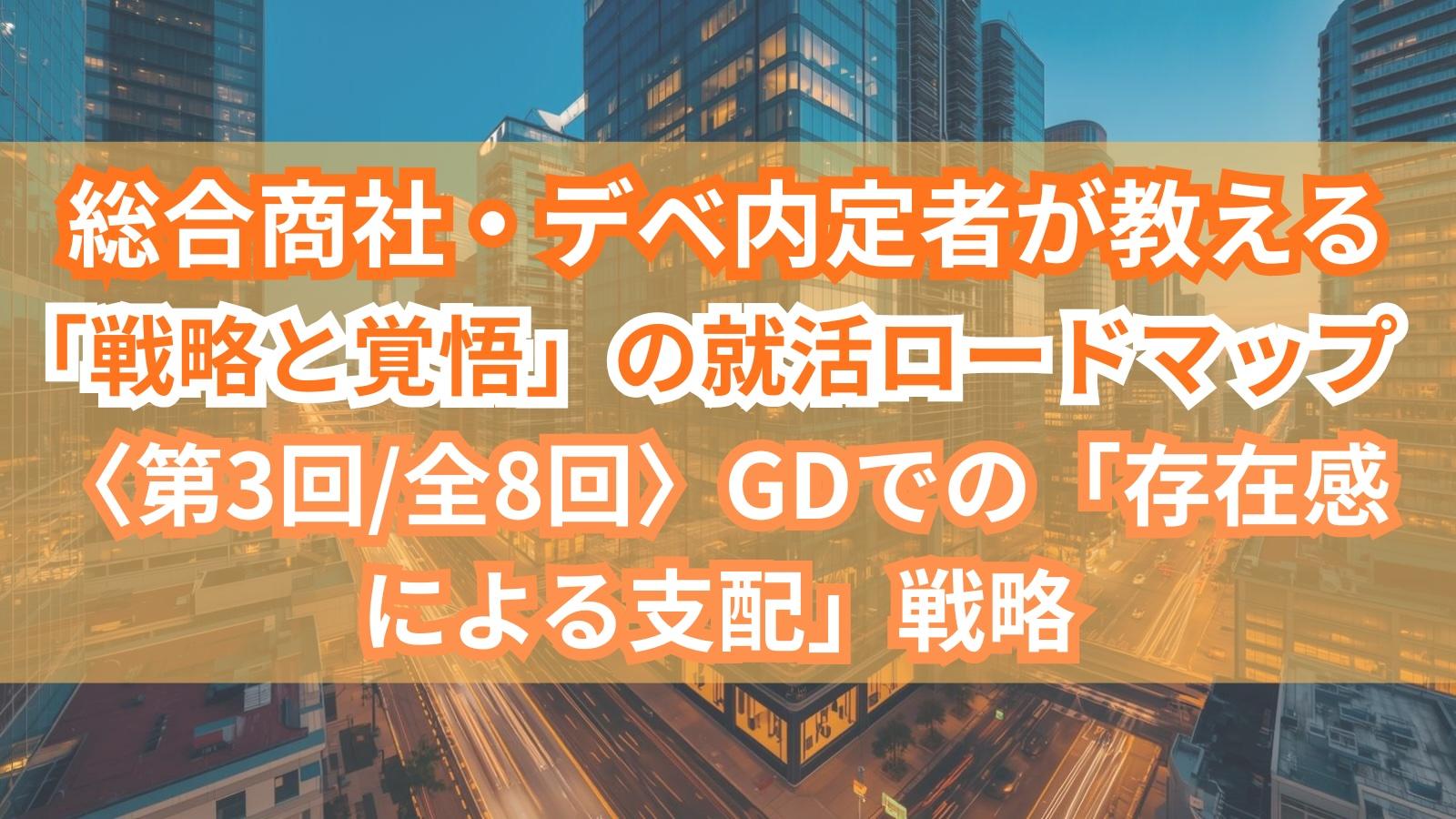 総合商社・デベ内定者が教える「戦略と覚悟」の就活ロードマップ〈第3回/全8回〉GDでの「存在感による支配」戦略