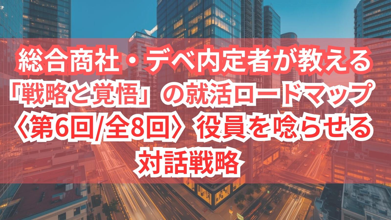 総合商社・デベ内定者が教える「戦略と覚悟」の就活ロードマップ〈第6回/全8回〉役員を唸らせる対話戦略