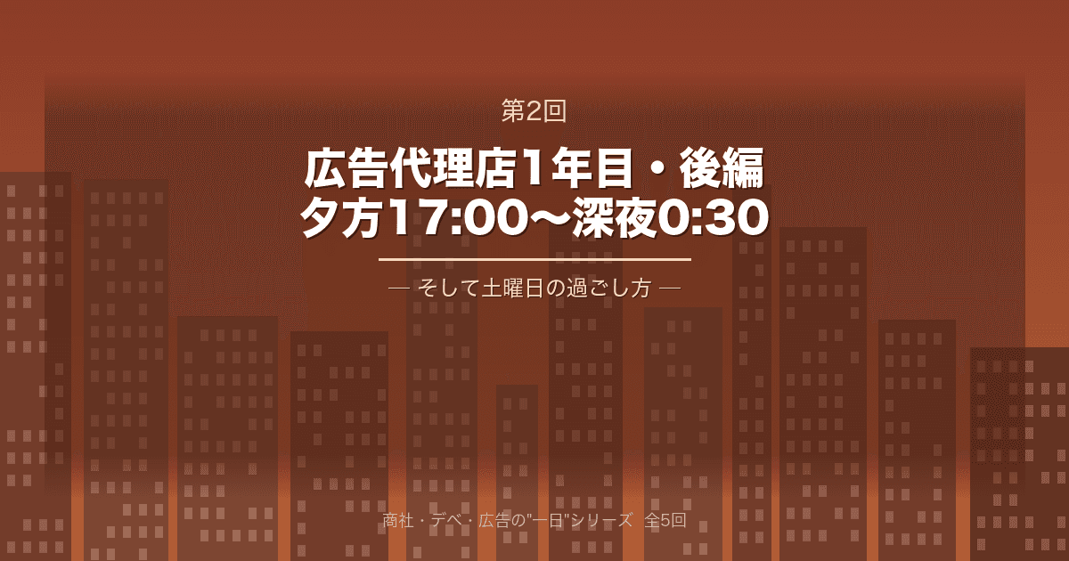 【商社・デベ・広告の"一日" 第2回】広告代理店1年目・後編 ─ 夕方17:00から深夜0:30、そして土曜日の過ごし方