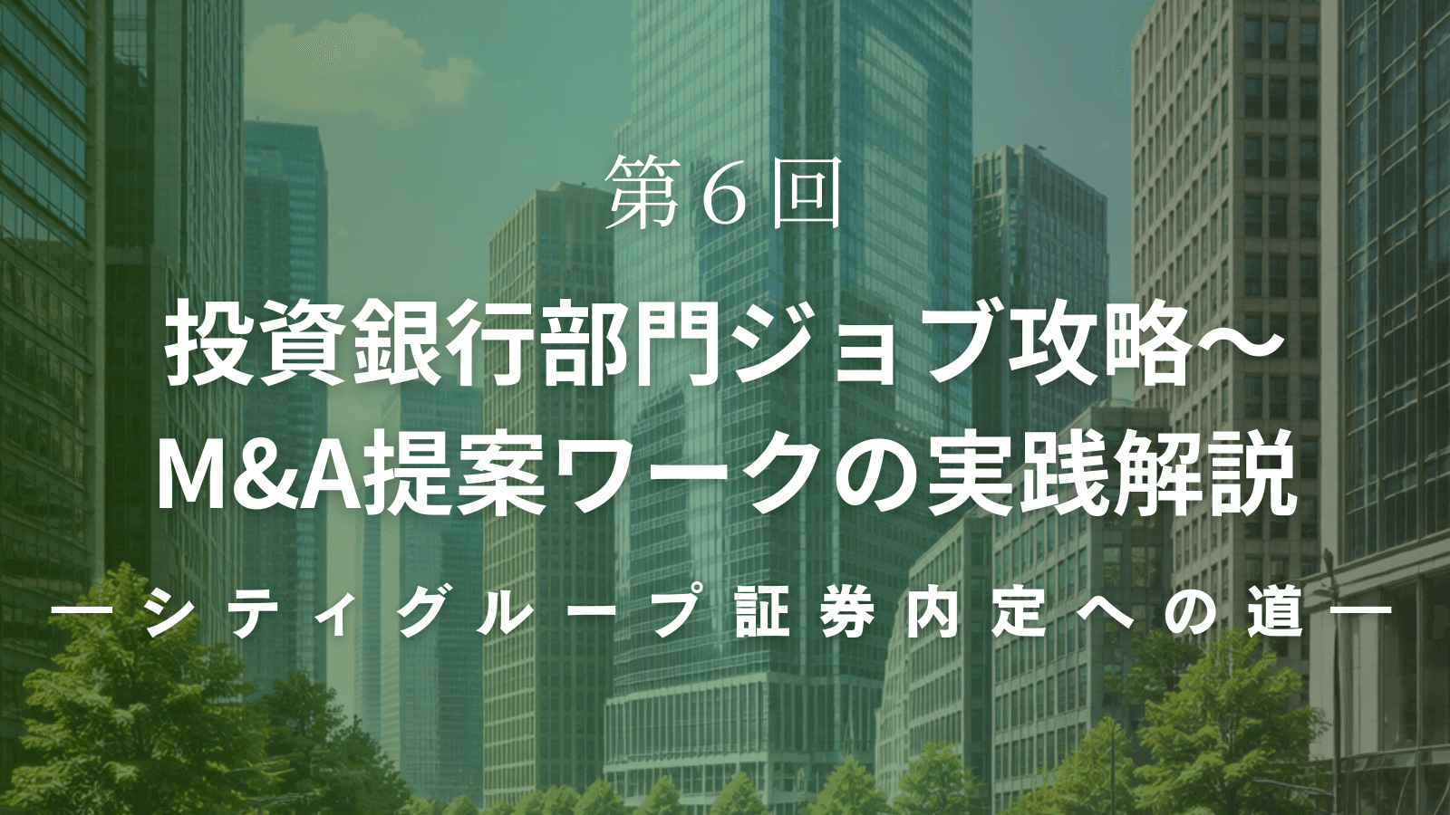 【シティグループ証券内定への道】第6回 投資銀行部門ジョブ攻略~M&A提案ワークの実践解説
