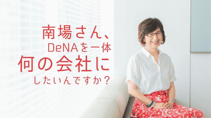 南場さん、DeNAを一体「何の会社」にしたいんですか?【進化版・南場智子氏に迫る(下)】